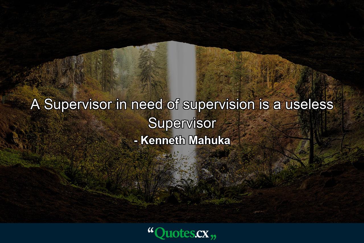 A Supervisor in need of supervision is a useless Supervisor - Quote by Kenneth Mahuka