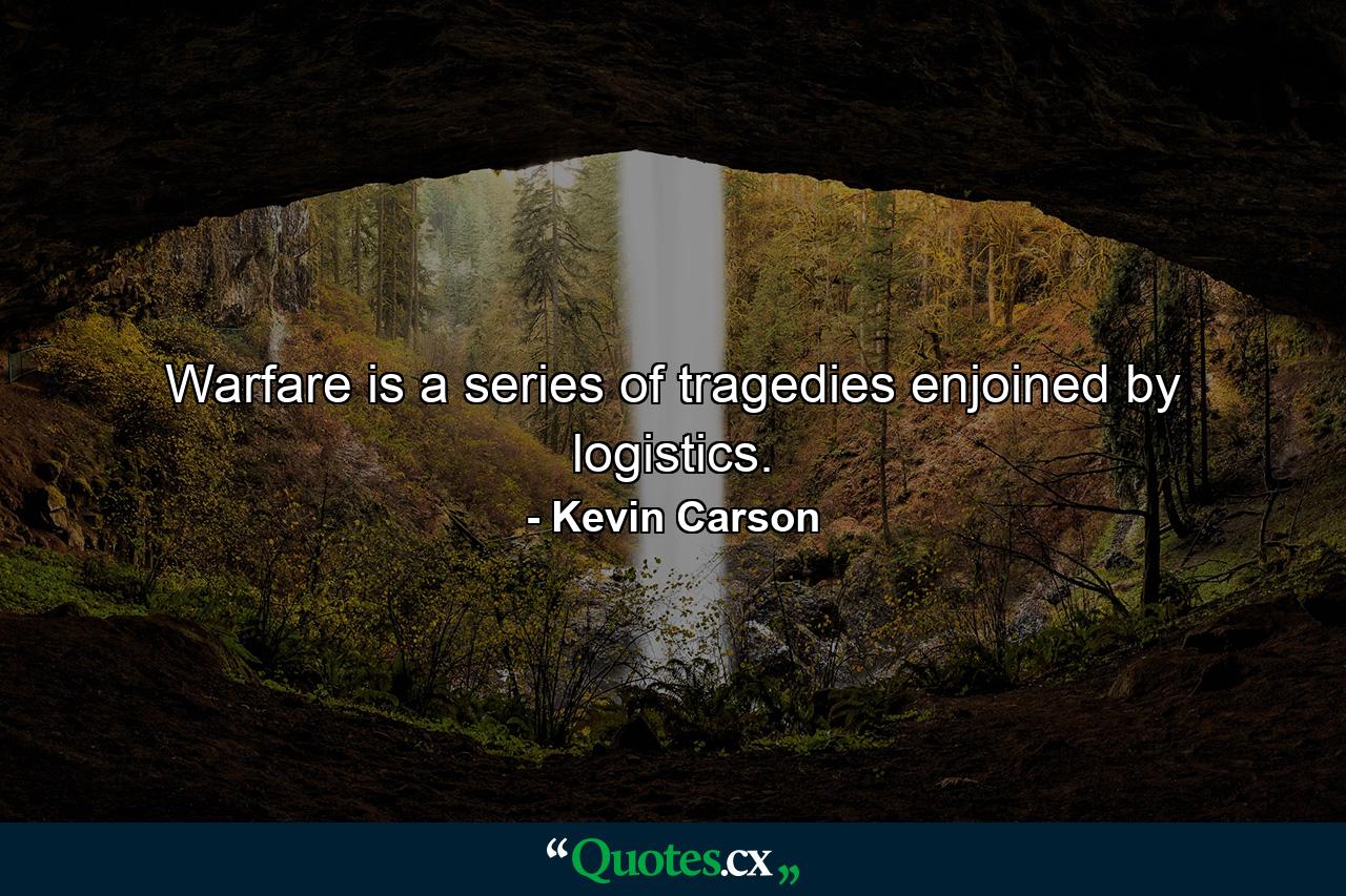 Warfare is a series of tragedies enjoined by logistics. - Quote by Kevin Carson