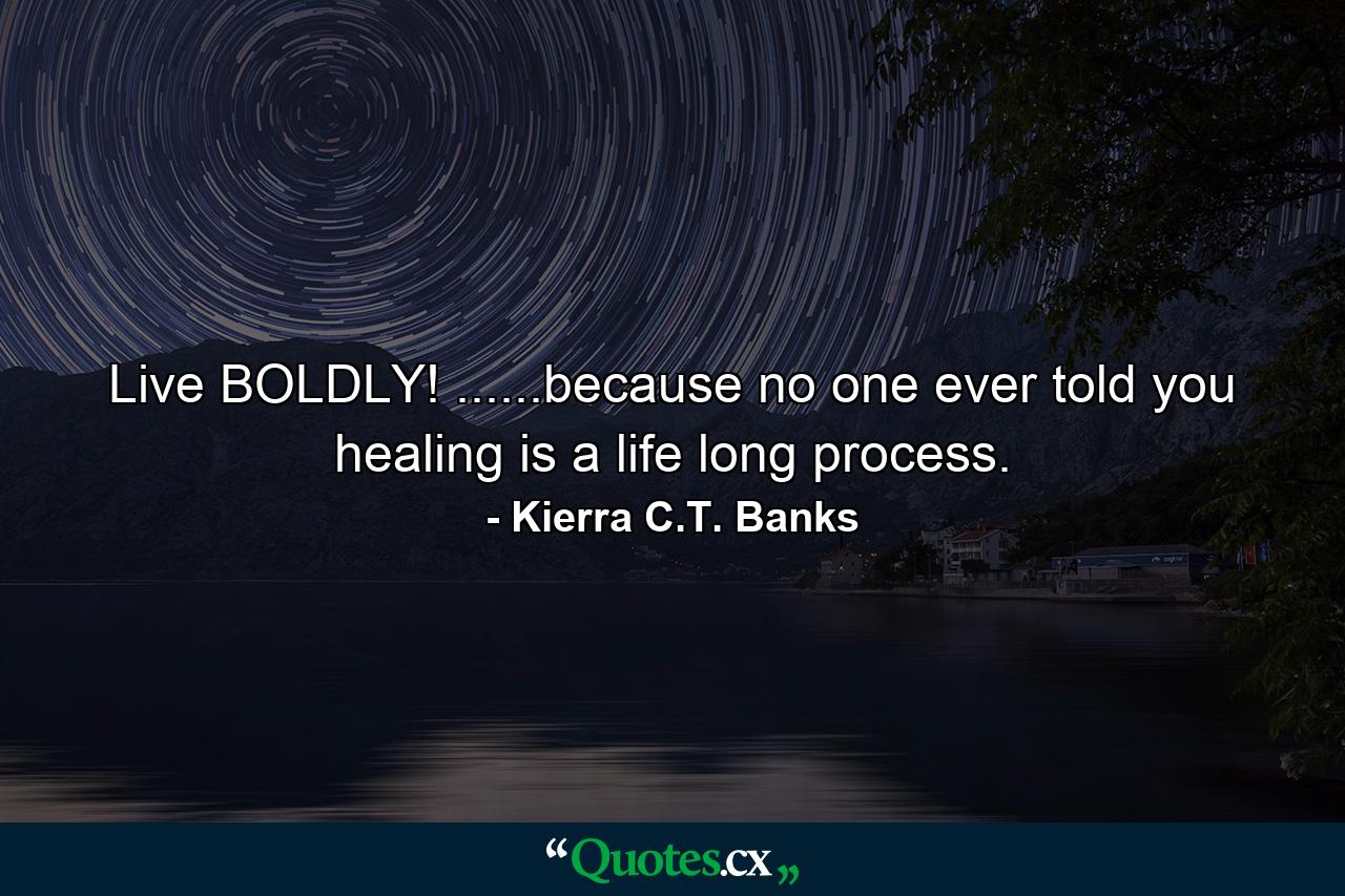 Live BOLDLY! ......because no one ever told you healing is a life long process. - Quote by Kierra C.T. Banks