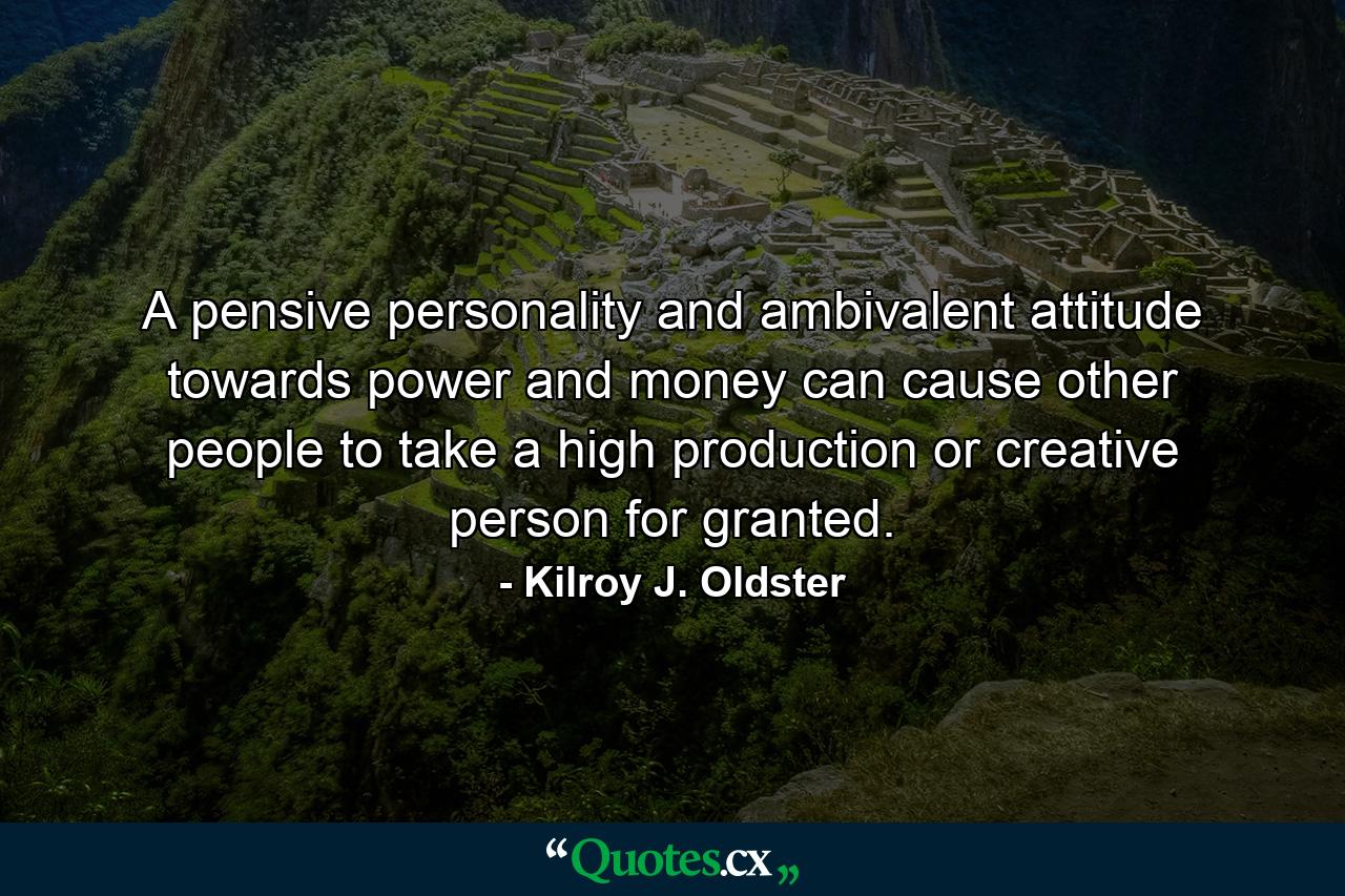 A pensive personality and ambivalent attitude towards power and money can cause other people to take a high production or creative person for granted. - Quote by Kilroy J. Oldster