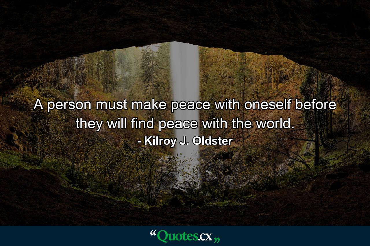 A person must make peace with oneself before they will find peace with the world. - Quote by Kilroy J. Oldster