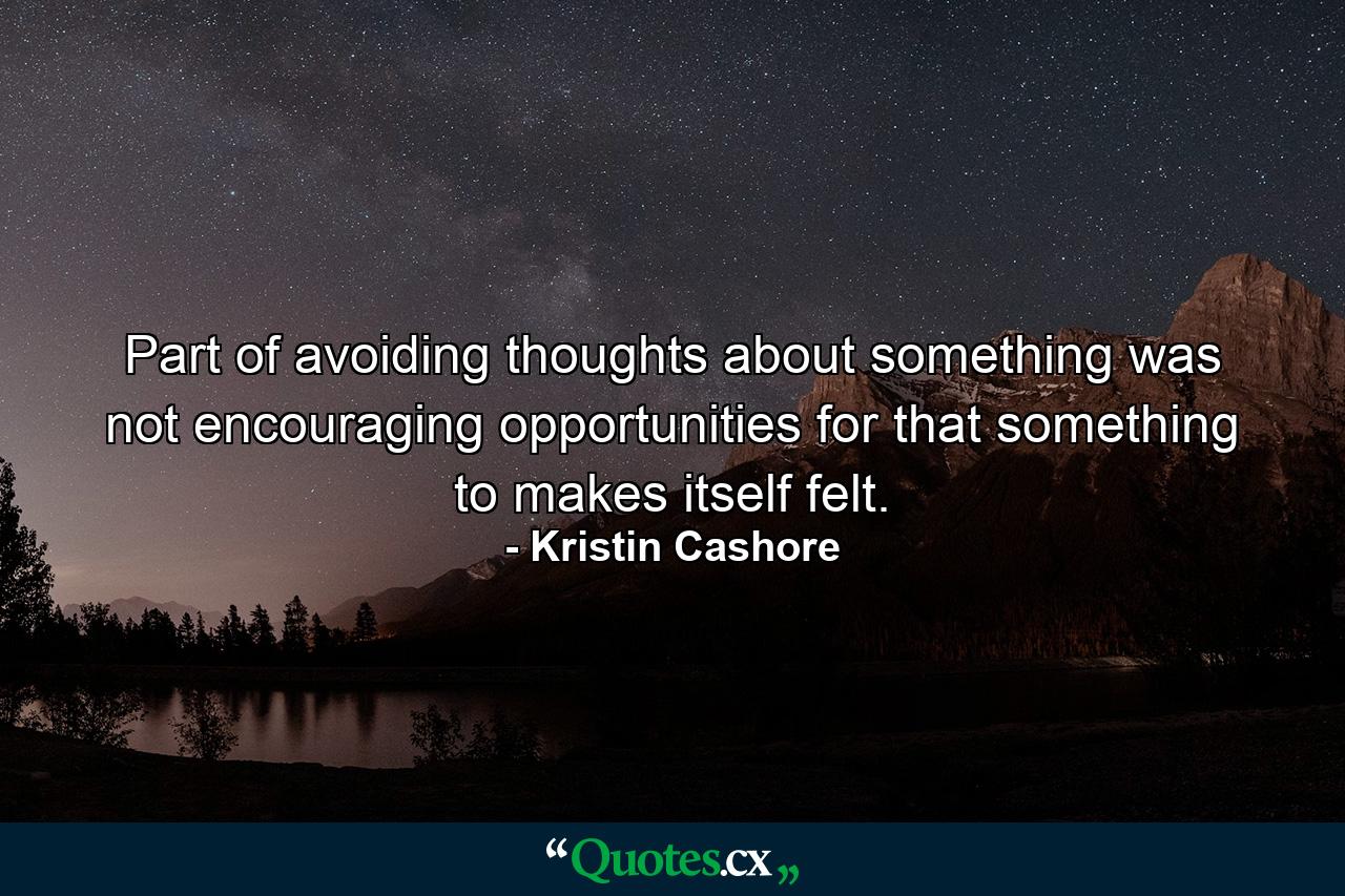 Part of avoiding thoughts about something was not encouraging opportunities for that something to makes itself felt. - Quote by Kristin Cashore