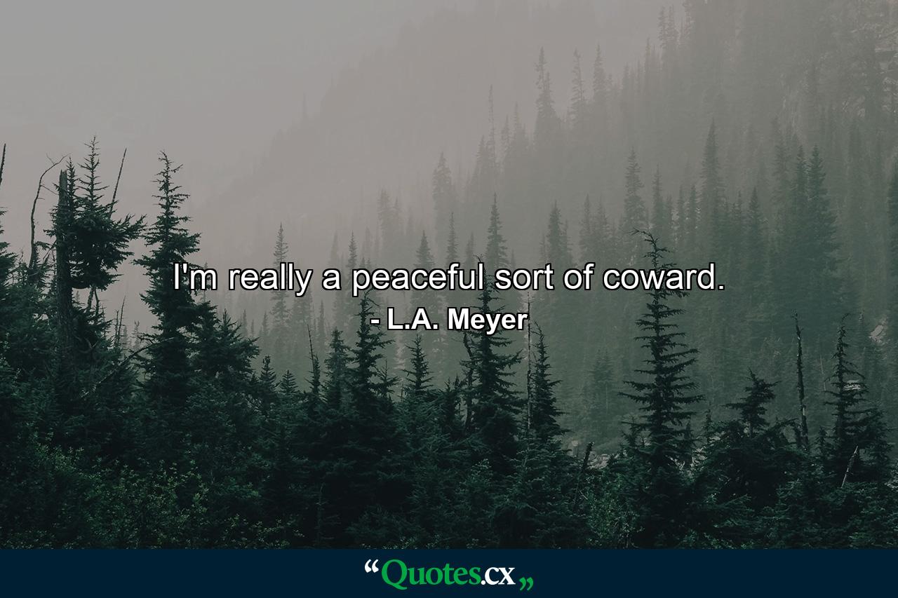 I'm really a peaceful sort of coward. - Quote by L.A. Meyer