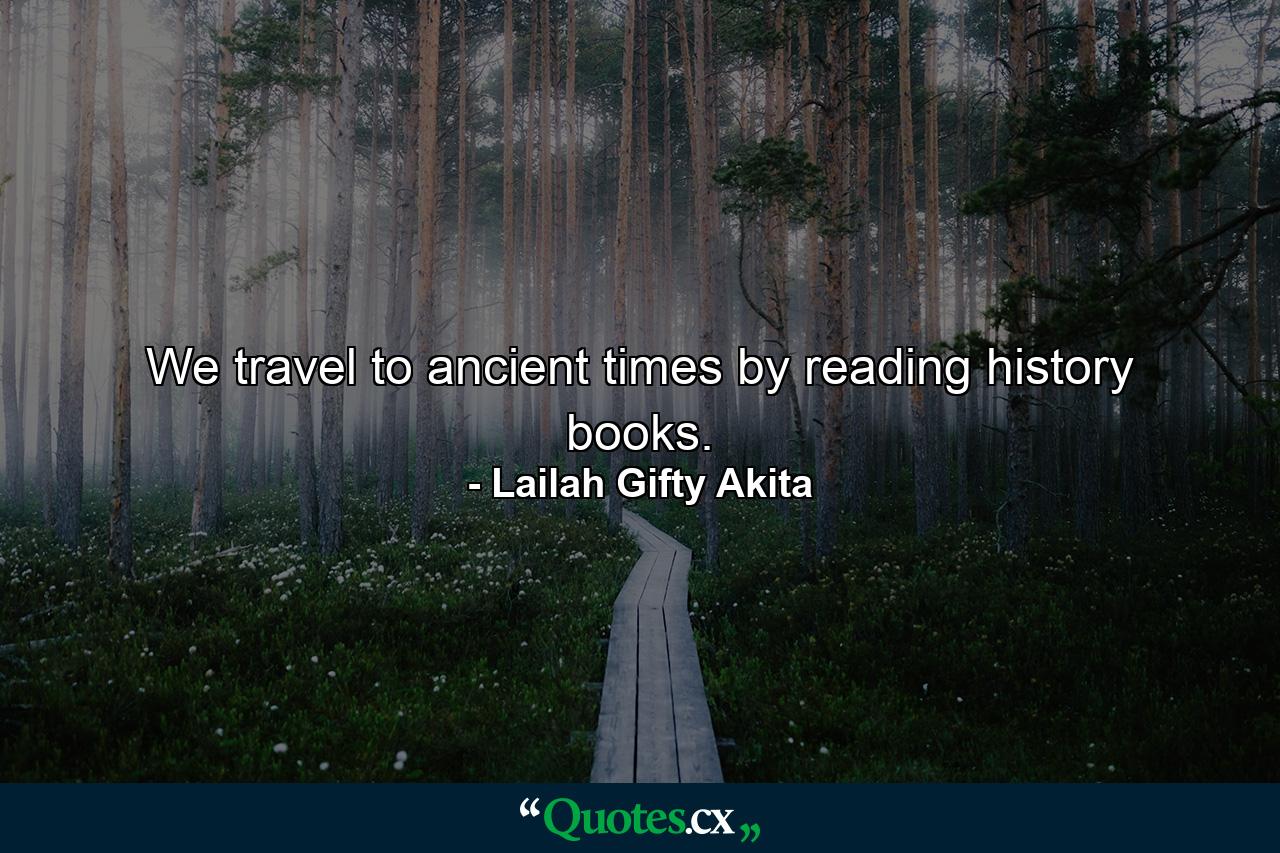 We travel to ancient times by reading history books. - Quote by Lailah Gifty Akita