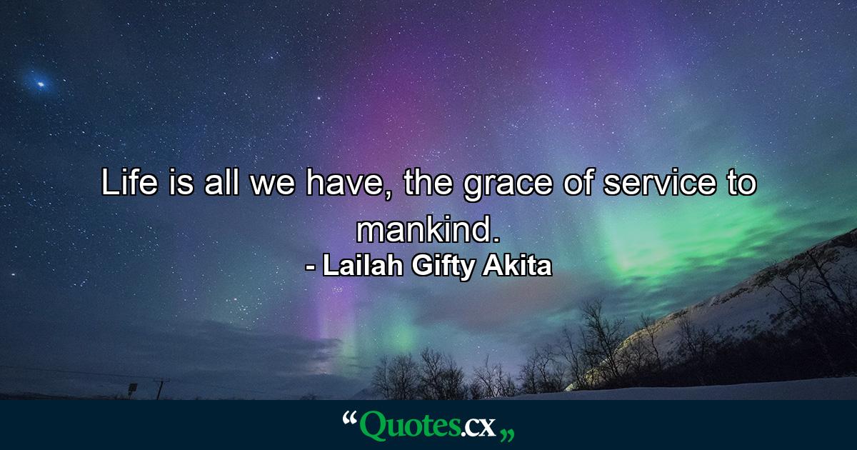 Life is all we have, the grace of service to mankind. - Quote by Lailah Gifty Akita