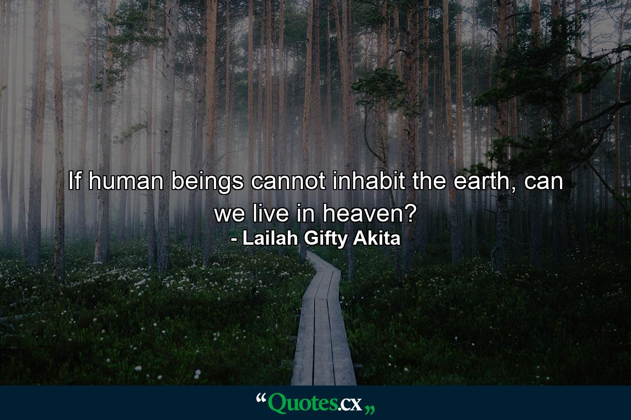 If human beings cannot inhabit the earth, can we live in heaven? - Quote by Lailah Gifty Akita