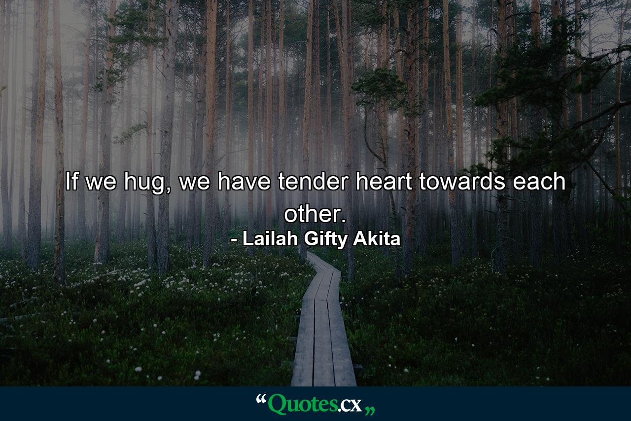 If we hug, we have tender heart towards each other. - Quote by Lailah Gifty Akita