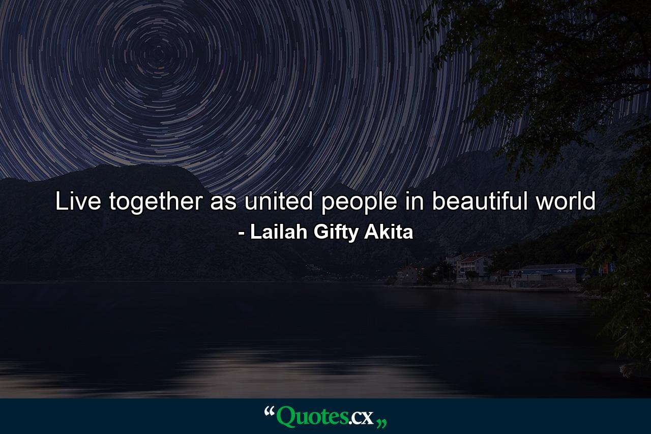 Live together as united people in beautiful world - Quote by Lailah Gifty Akita