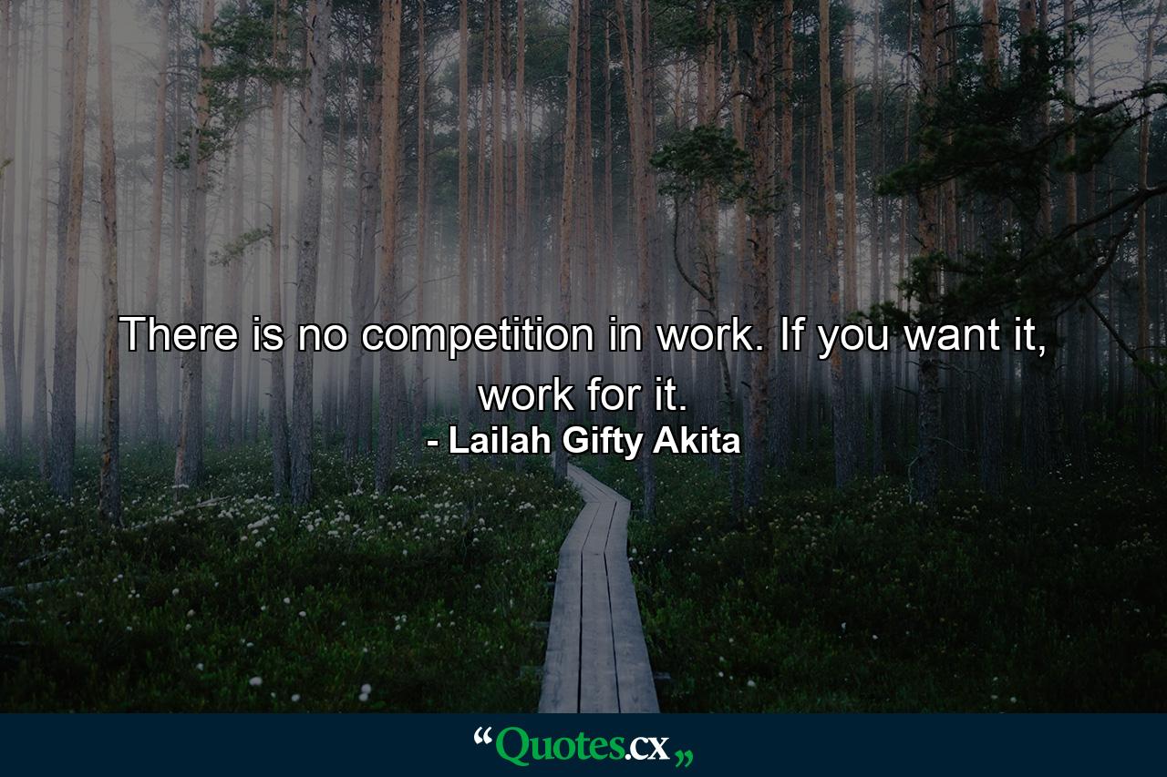 There is no competition in work. If you want it, work for it. - Quote by Lailah Gifty Akita