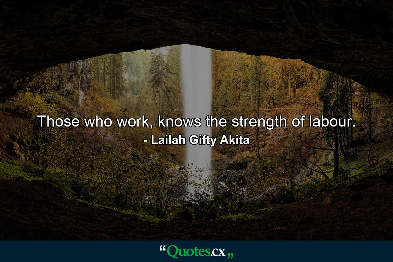 Those who work, knows the strength of labour. - Quote by Lailah Gifty Akita