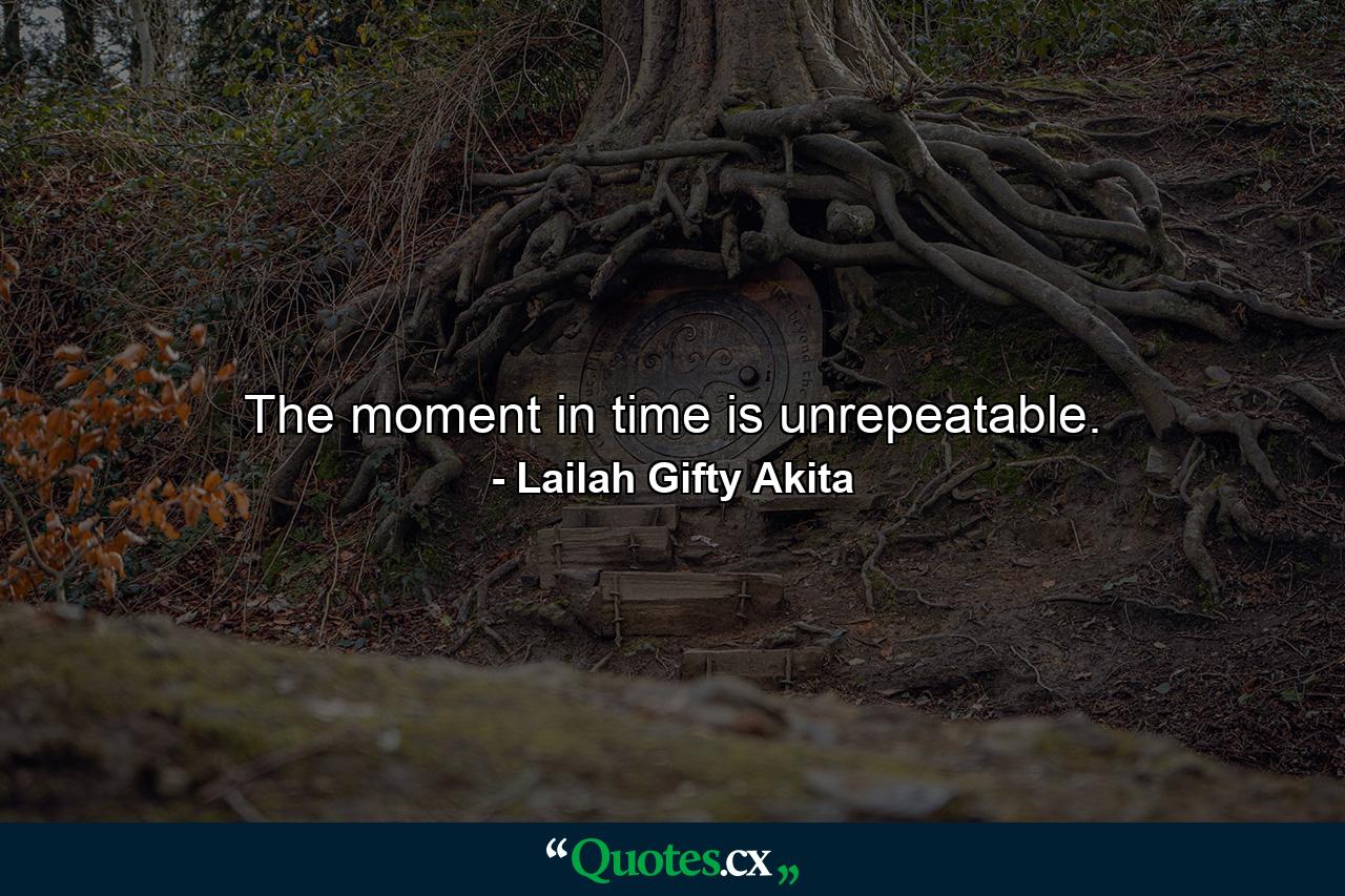 The moment in time is unrepeatable. - Quote by Lailah Gifty Akita