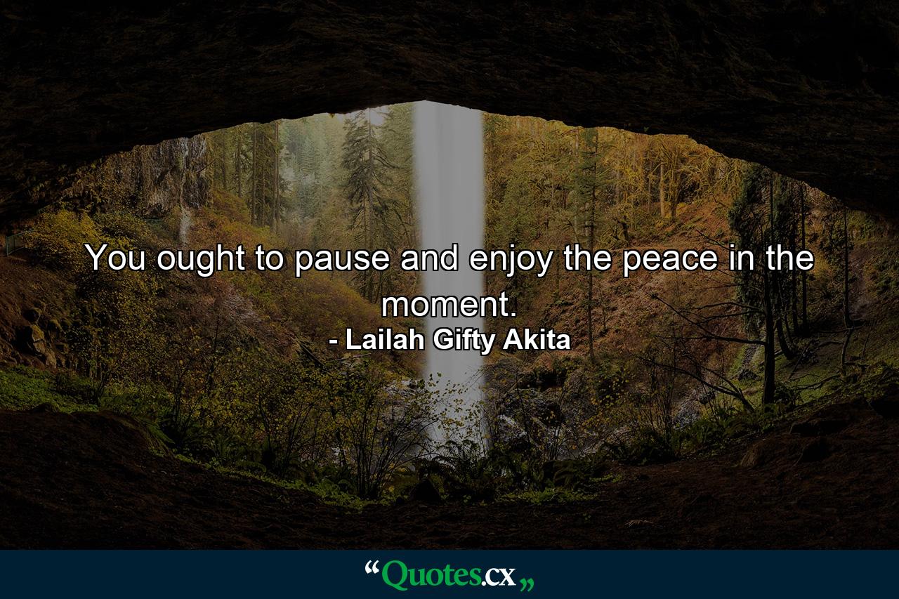 You ought to pause and enjoy the peace in the moment. - Quote by Lailah Gifty Akita