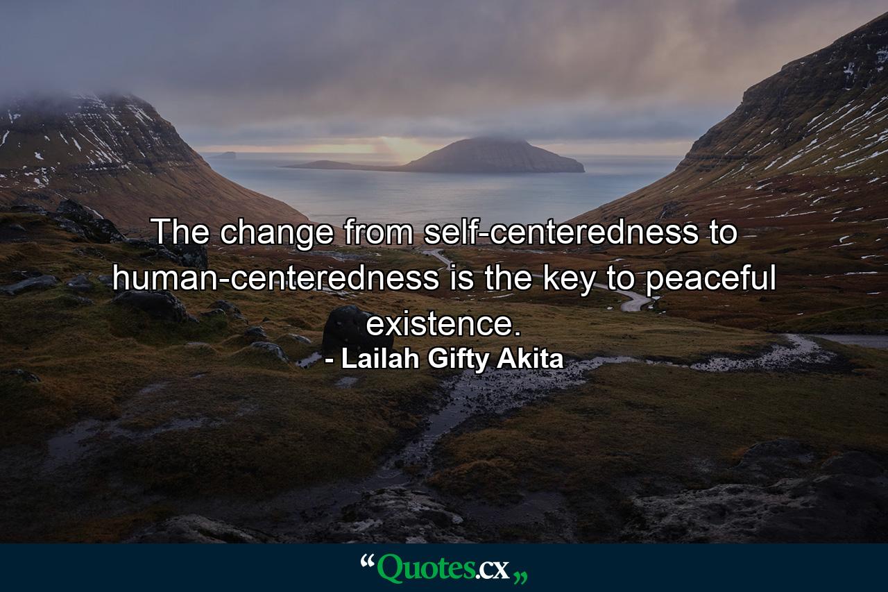 The change from self-centeredness to human-centeredness is the key to peaceful existence. - Quote by Lailah Gifty Akita