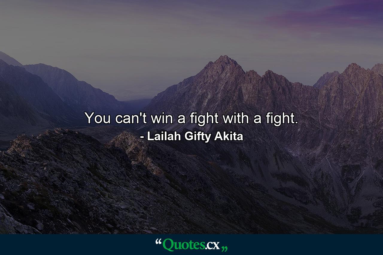 You can't win a fight with a fight. - Quote by Lailah Gifty Akita