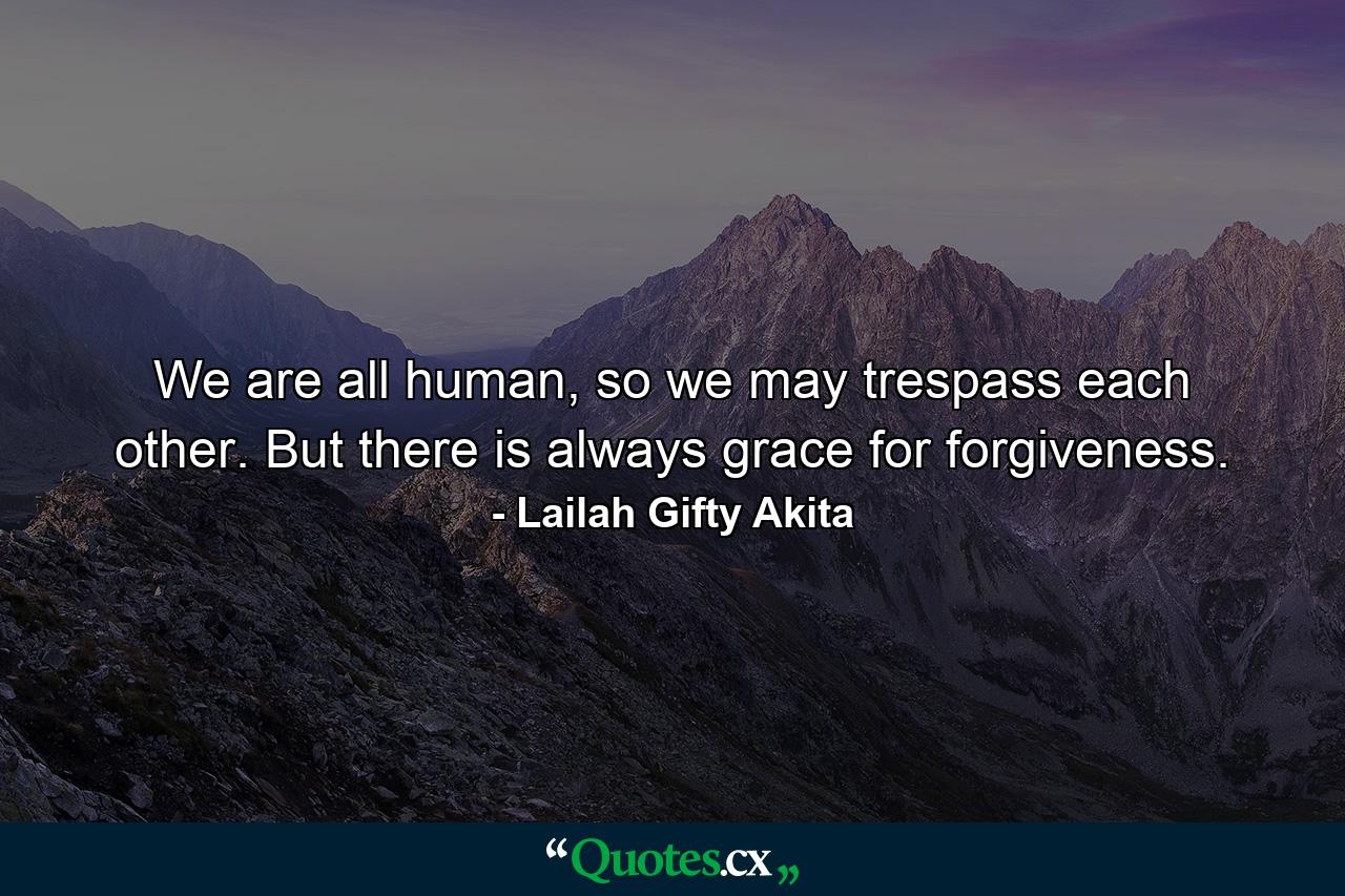 We are all human, so we may trespass each other. But there is always grace for forgiveness. - Quote by Lailah Gifty Akita