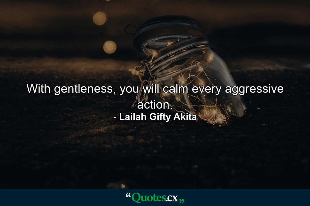 With gentleness, you will calm every aggressive action. - Quote by Lailah Gifty Akita