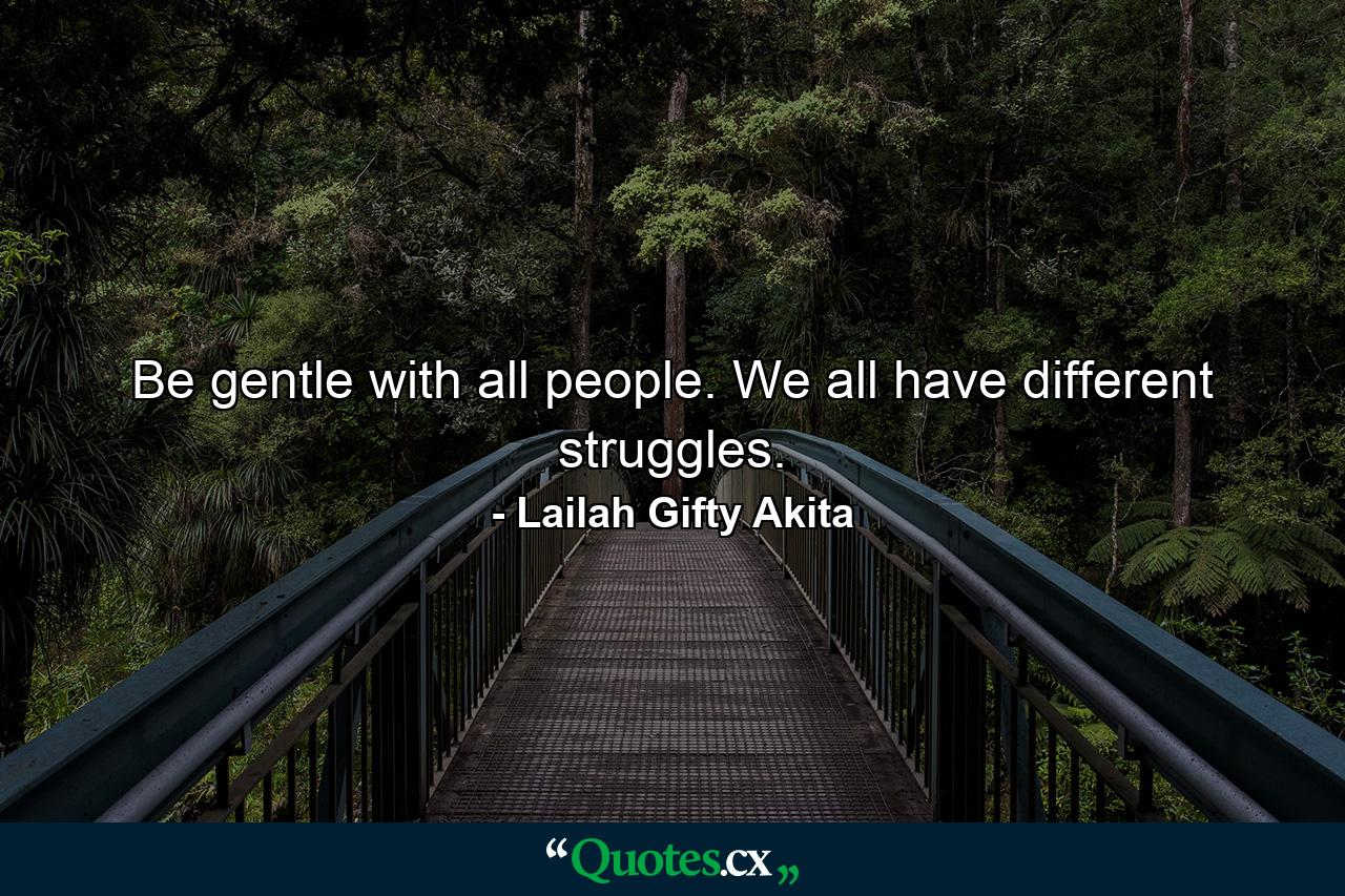 Be gentle with all people. We all have different struggles. - Quote by Lailah Gifty Akita