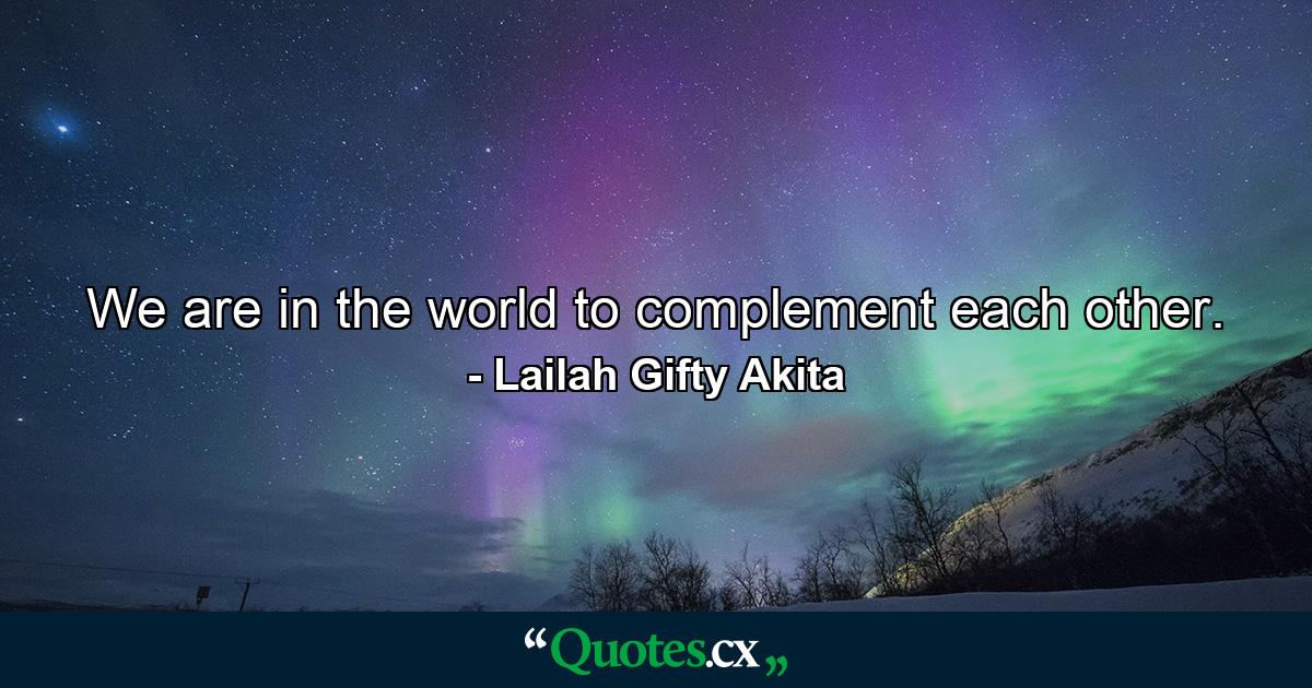 We are in the world to complement each other. - Quote by Lailah Gifty Akita