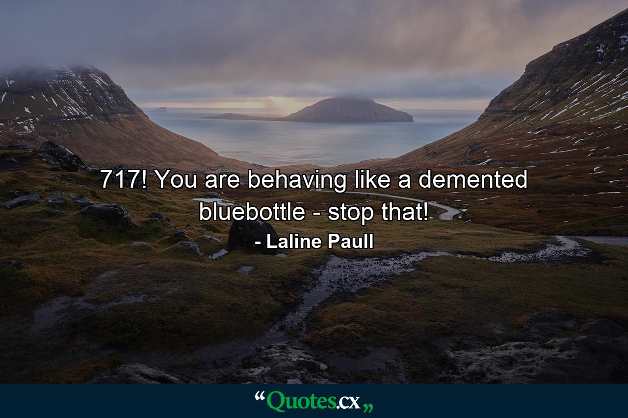 717! You are behaving like a demented bluebottle - stop that! - Quote by Laline Paull