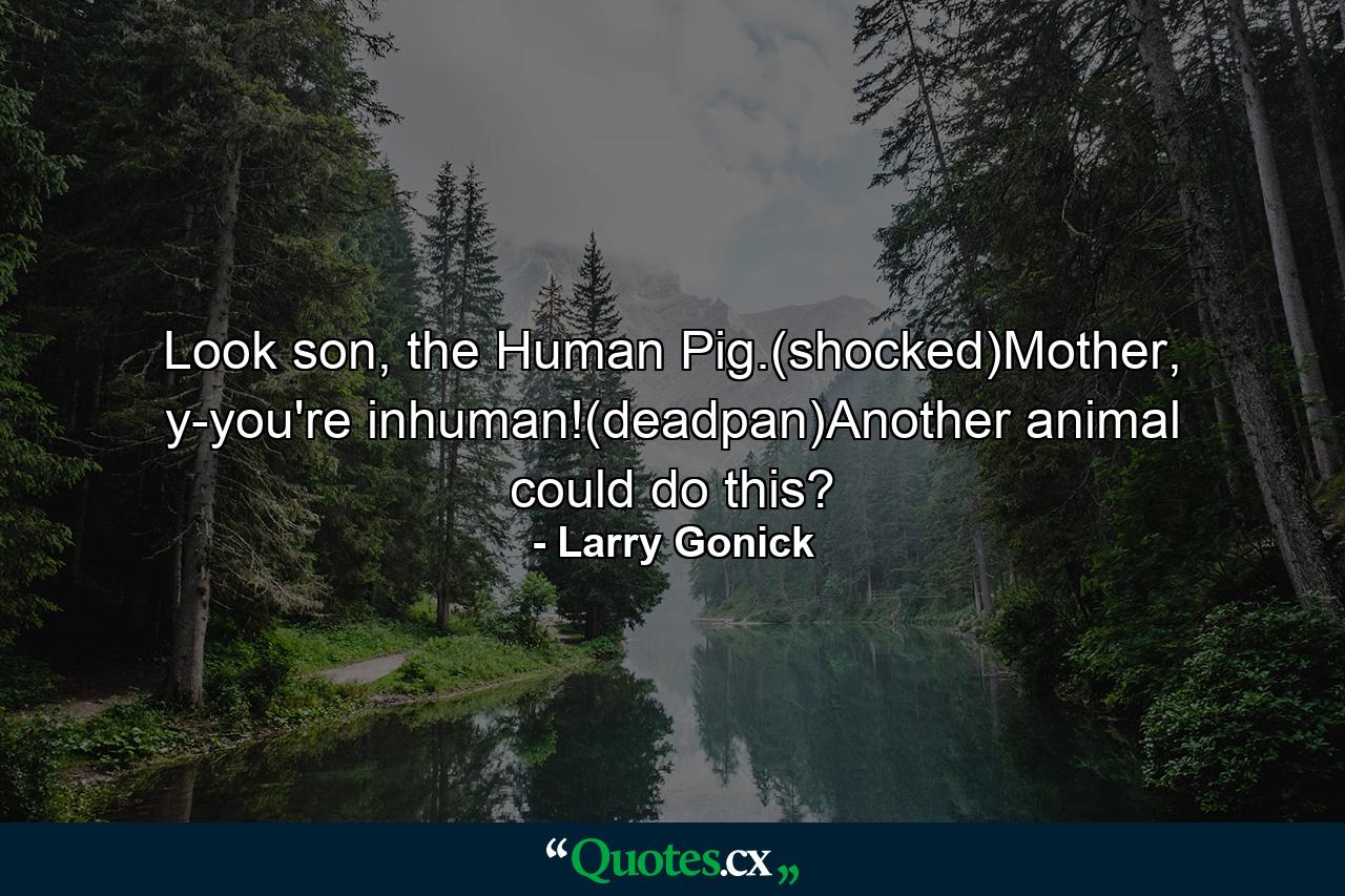 Look son, the Human Pig.(shocked)Mother, y-you're inhuman!(deadpan)Another animal could do this? - Quote by Larry Gonick