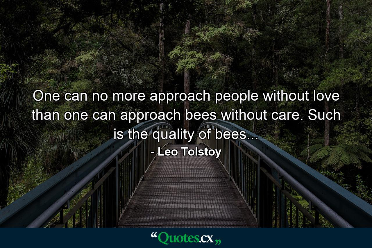 One can no more approach people without love than one can approach bees without care. Such is the quality of bees... - Quote by Leo Tolstoy