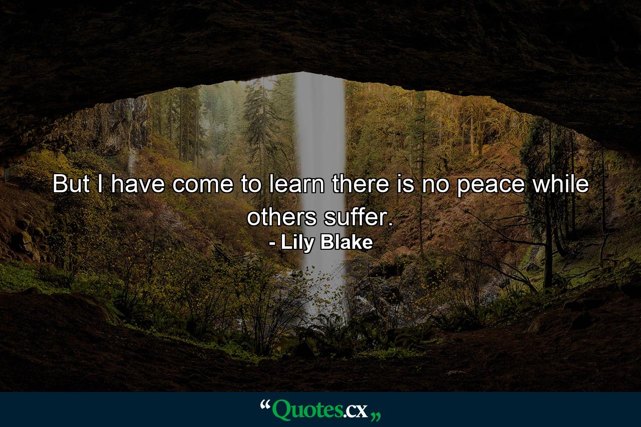 But I have come to learn there is no peace while others suffer. - Quote by Lily Blake