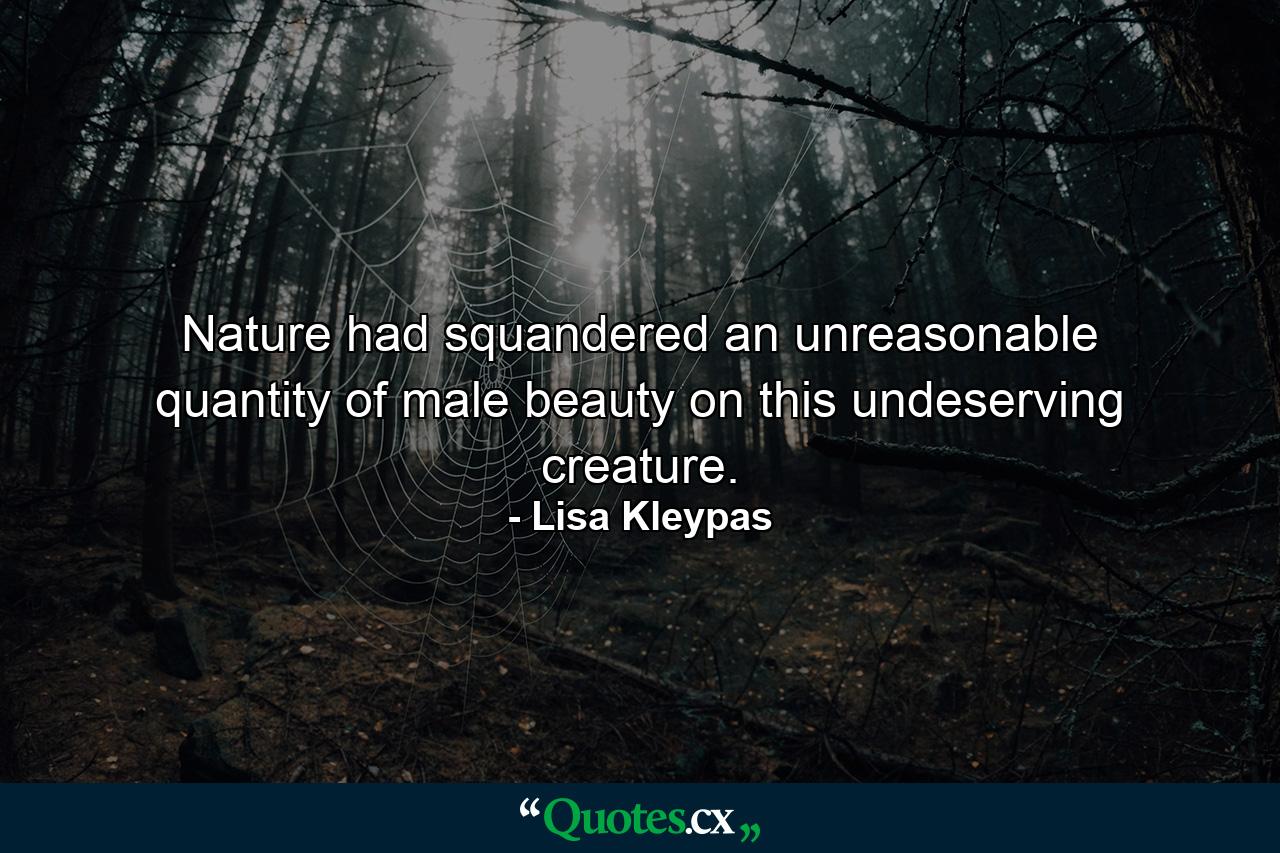 Nature had squandered an unreasonable quantity of male beauty on this undeserving creature. - Quote by Lisa Kleypas