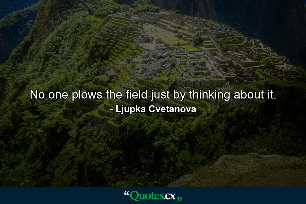 No one plows the field just by thinking about it. - Quote by Ljupka Cvetanova