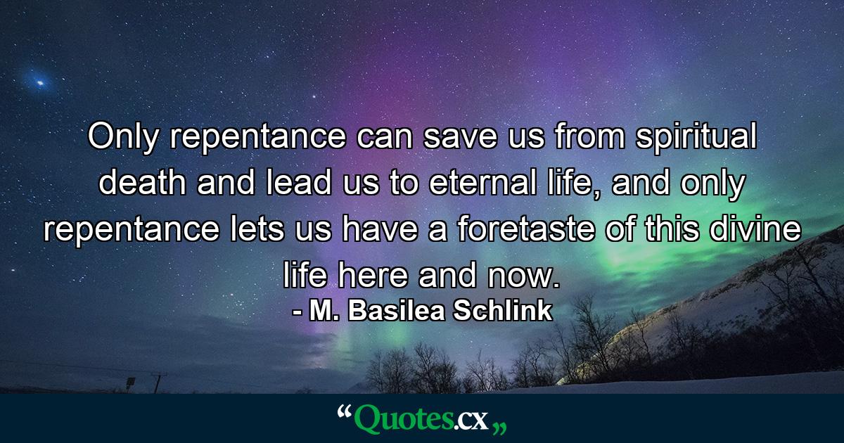 Only repentance can save us from spiritual death and lead us to eternal life, and only repentance lets us have a foretaste of this divine life here and now. - Quote by M. Basilea Schlink