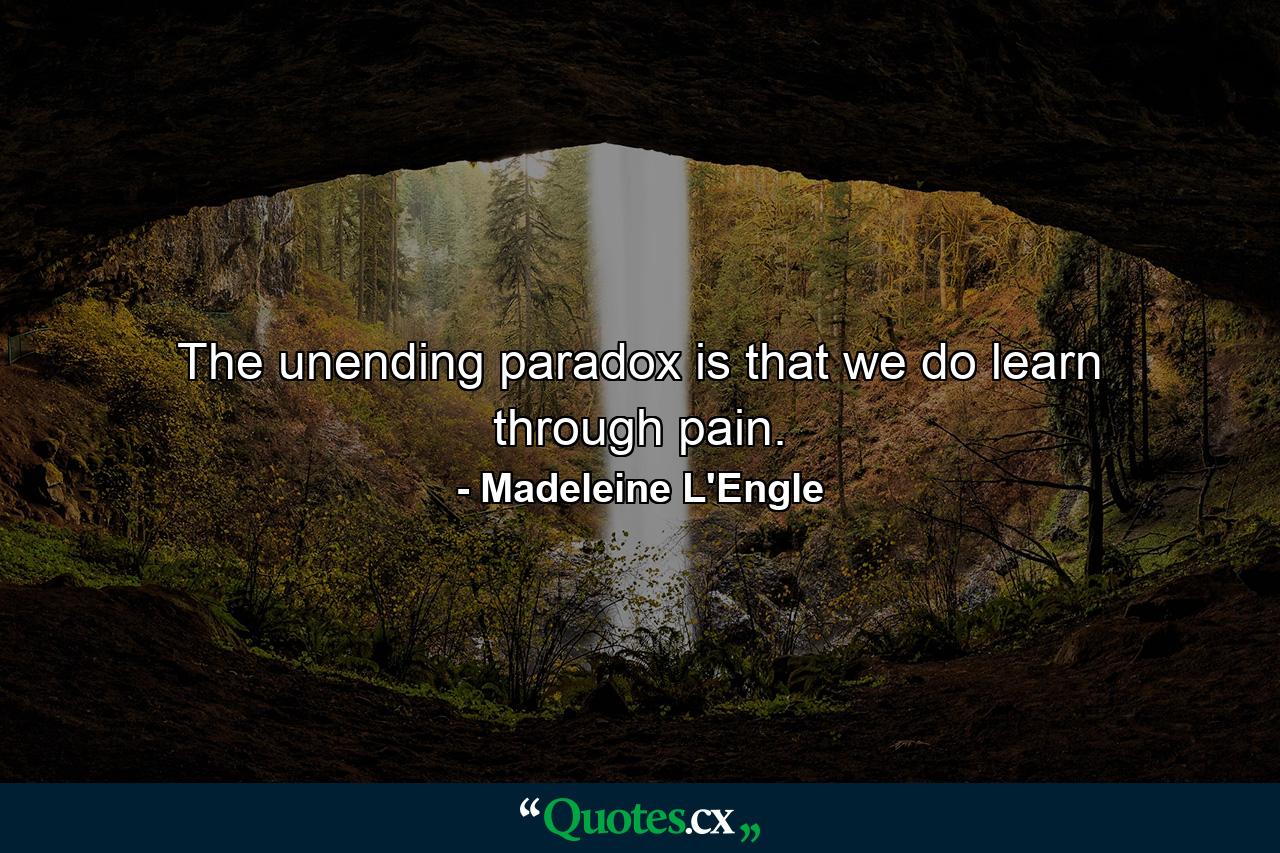 The unending paradox is that we do learn through pain. - Quote by Madeleine L'Engle