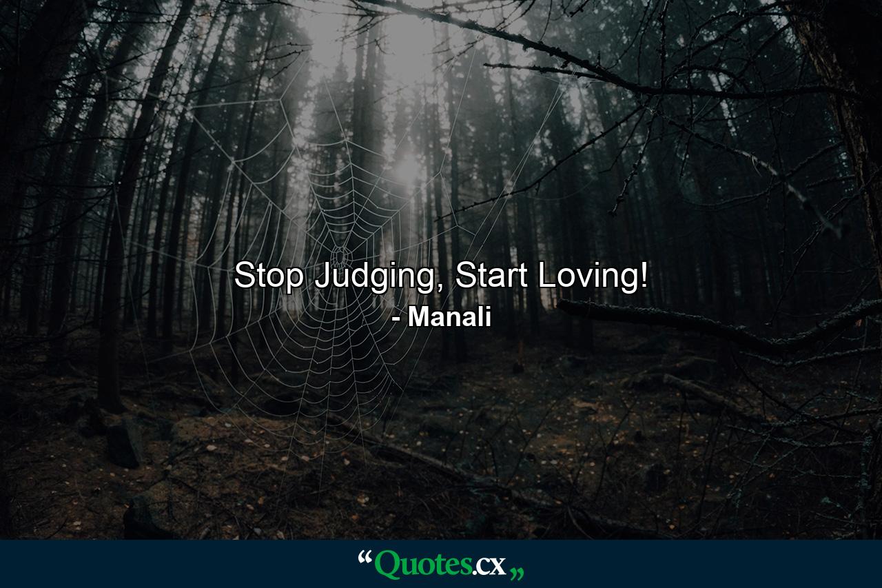 Stop Judging, Start Loving! - Quote by Manali