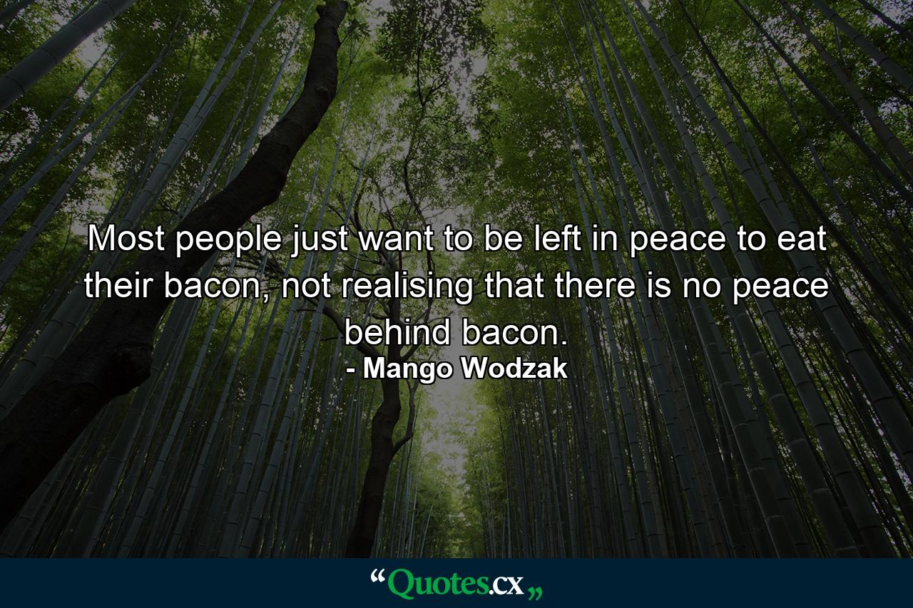 Most people just want to be left in peace to eat their bacon, not realising that there is no peace behind bacon. - Quote by Mango Wodzak