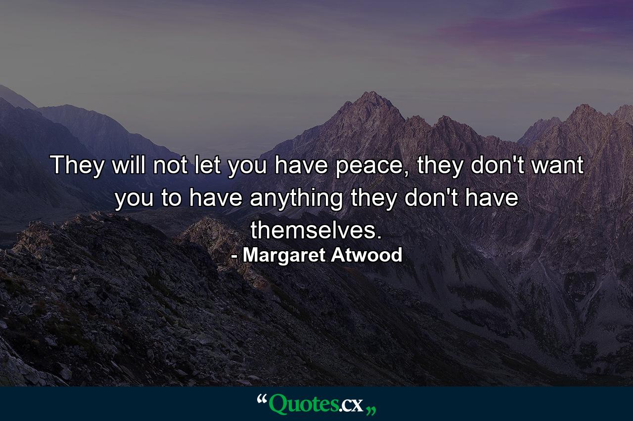 They will not let you have peace, they don't want you to have anything they don't have themselves. - Quote by Margaret Atwood