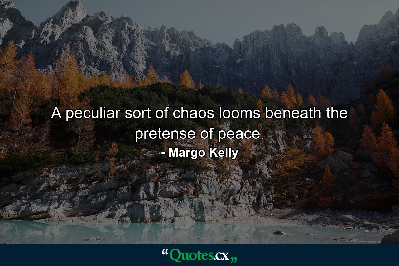 A peculiar sort of chaos looms beneath the pretense of peace. - Quote by Margo Kelly