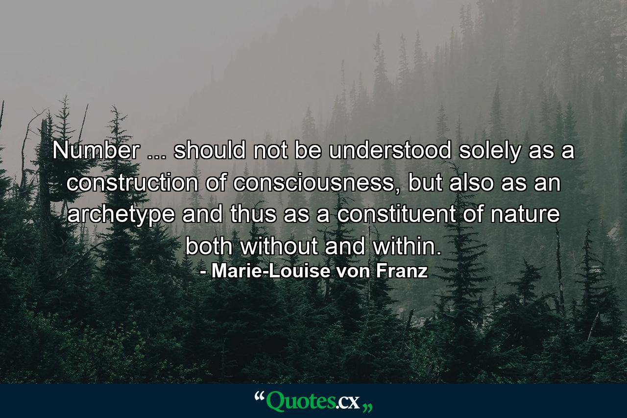 Number ... should not be understood solely as a construction of consciousness, but also as an archetype and thus as a constituent of nature both without and within. - Quote by Marie-Louise von Franz