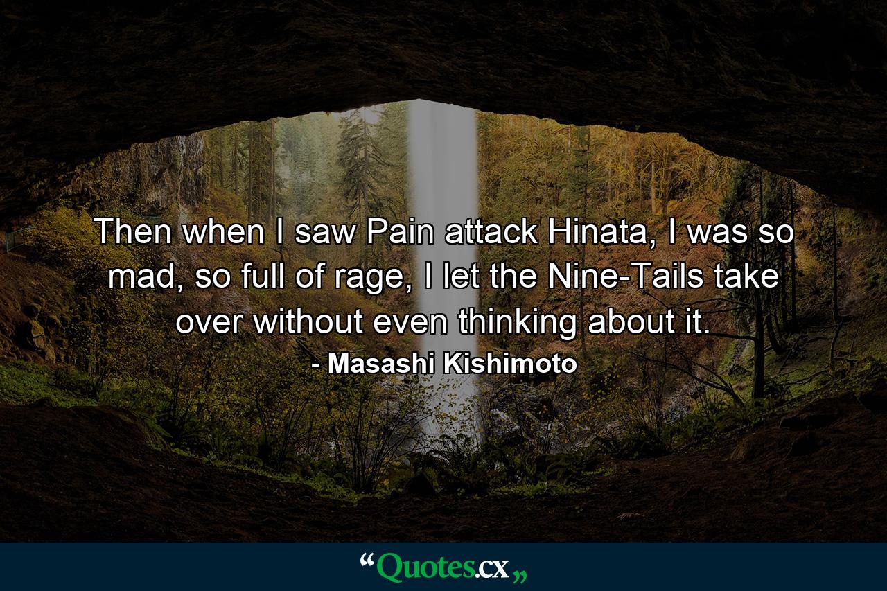 Then when I saw Pain attack Hinata, I was so mad, so full of rage, I let the Nine-Tails take over without even thinking about it. - Quote by Masashi Kishimoto