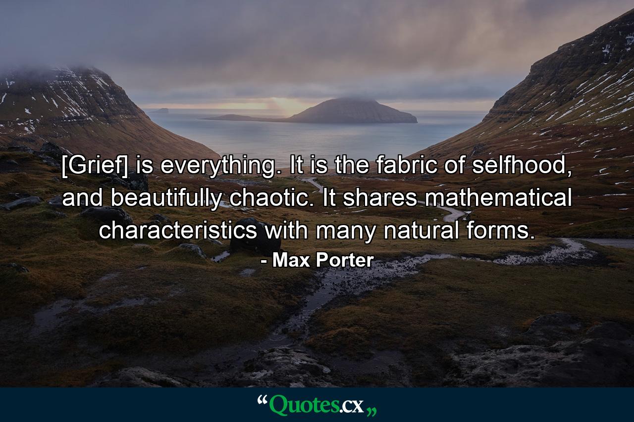 [Grief] is everything. It is the fabric of selfhood, and beautifully chaotic. It shares mathematical characteristics with many natural forms. - Quote by Max Porter