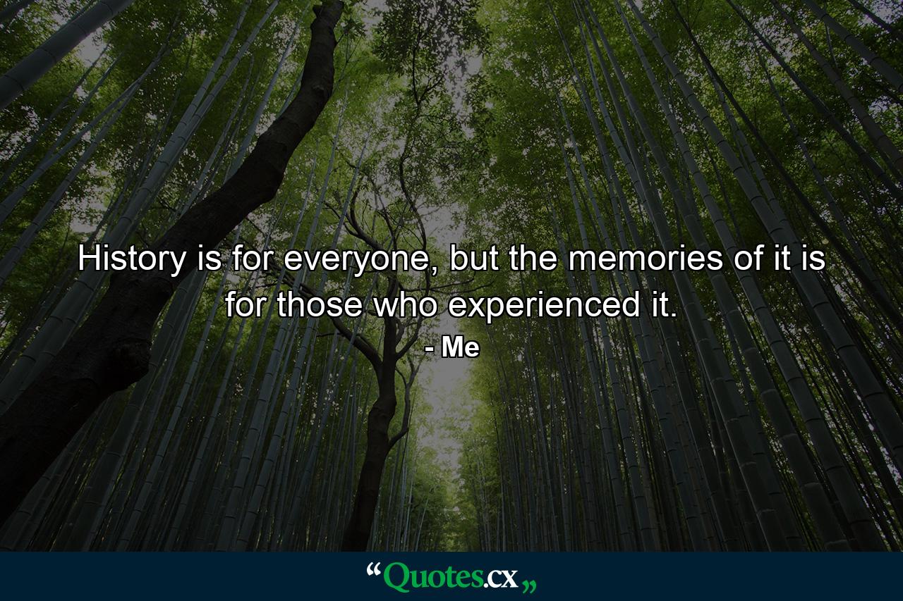 History is for everyone, but the memories of it is for those who experienced it. - Quote by Me