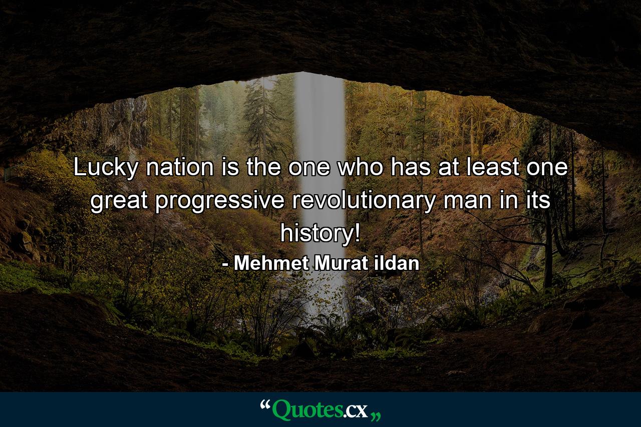 Lucky nation is the one who has at least one great progressive revolutionary man in its history! - Quote by Mehmet Murat ildan