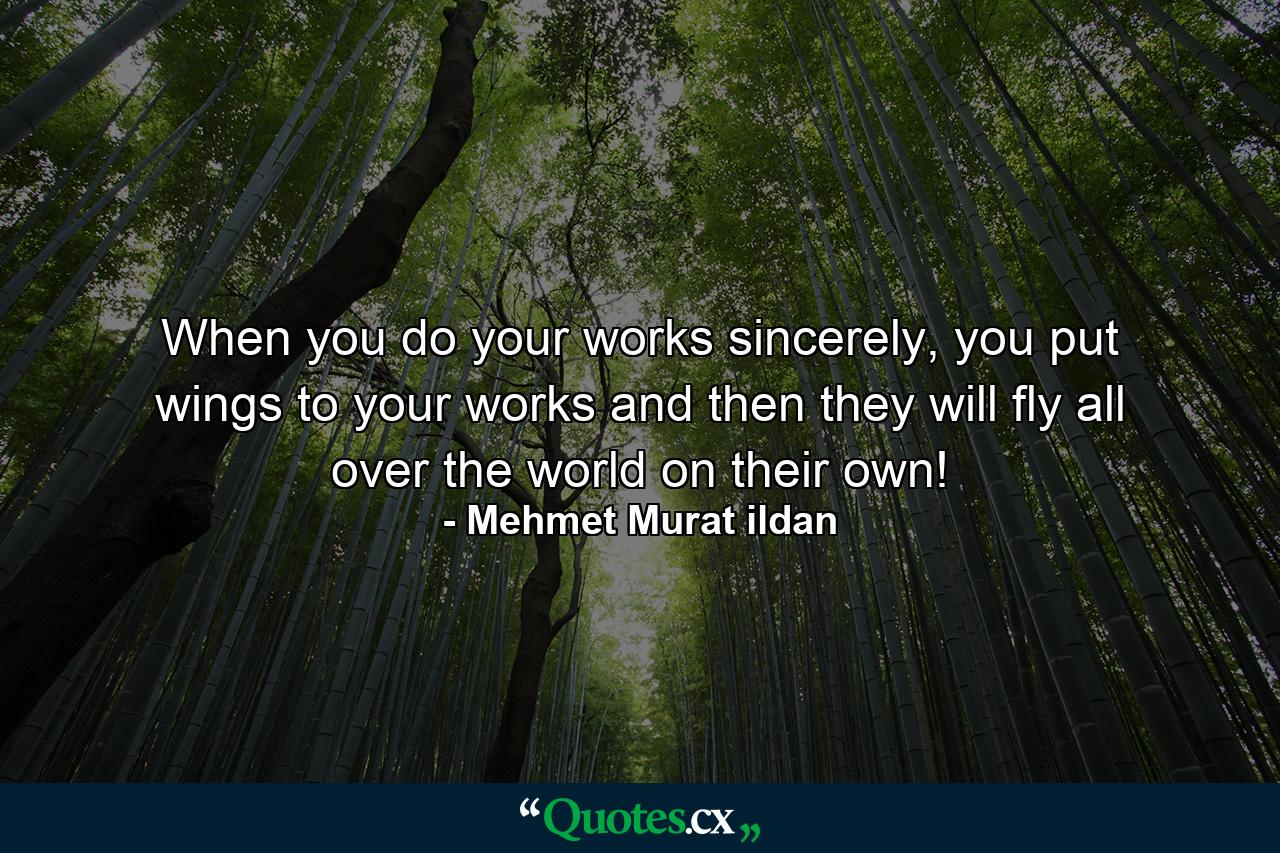 When you do your works sincerely, you put wings to your works and then they will fly all over the world on their own! - Quote by Mehmet Murat ildan