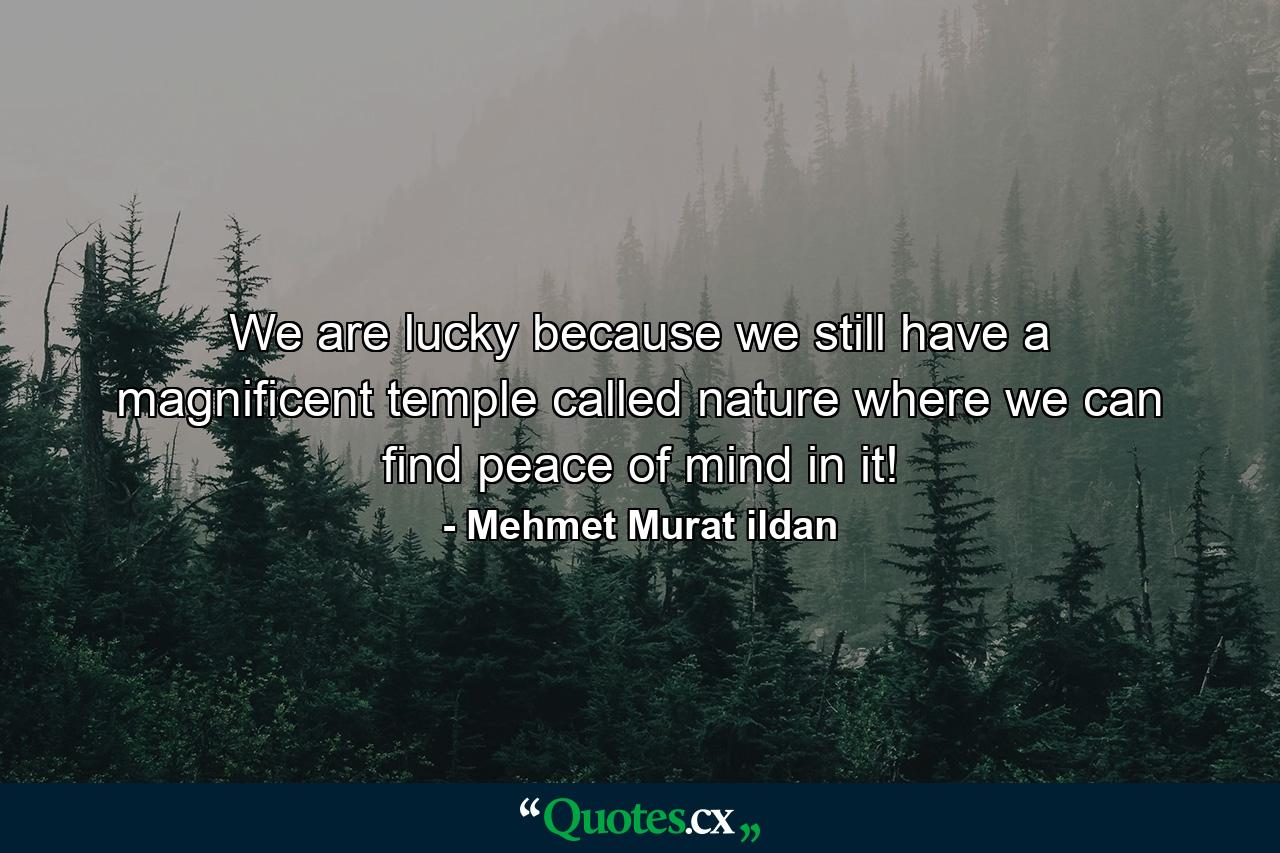 We are lucky because we still have a magnificent temple called nature where we can find peace of mind in it! - Quote by Mehmet Murat ildan