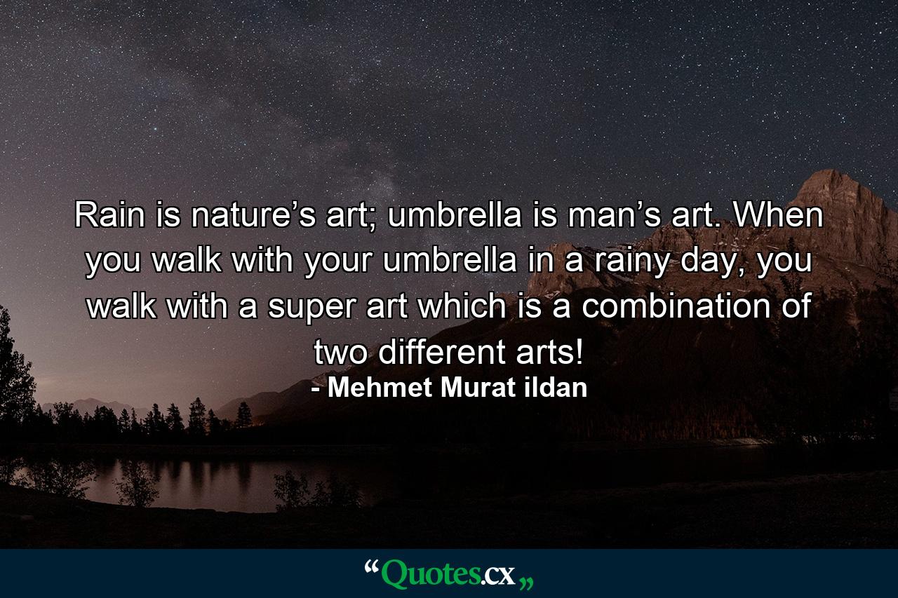 Rain is nature’s art; umbrella is man’s art. When you walk with your umbrella in a rainy day, you walk with a super art which is a combination of two different arts! - Quote by Mehmet Murat ildan