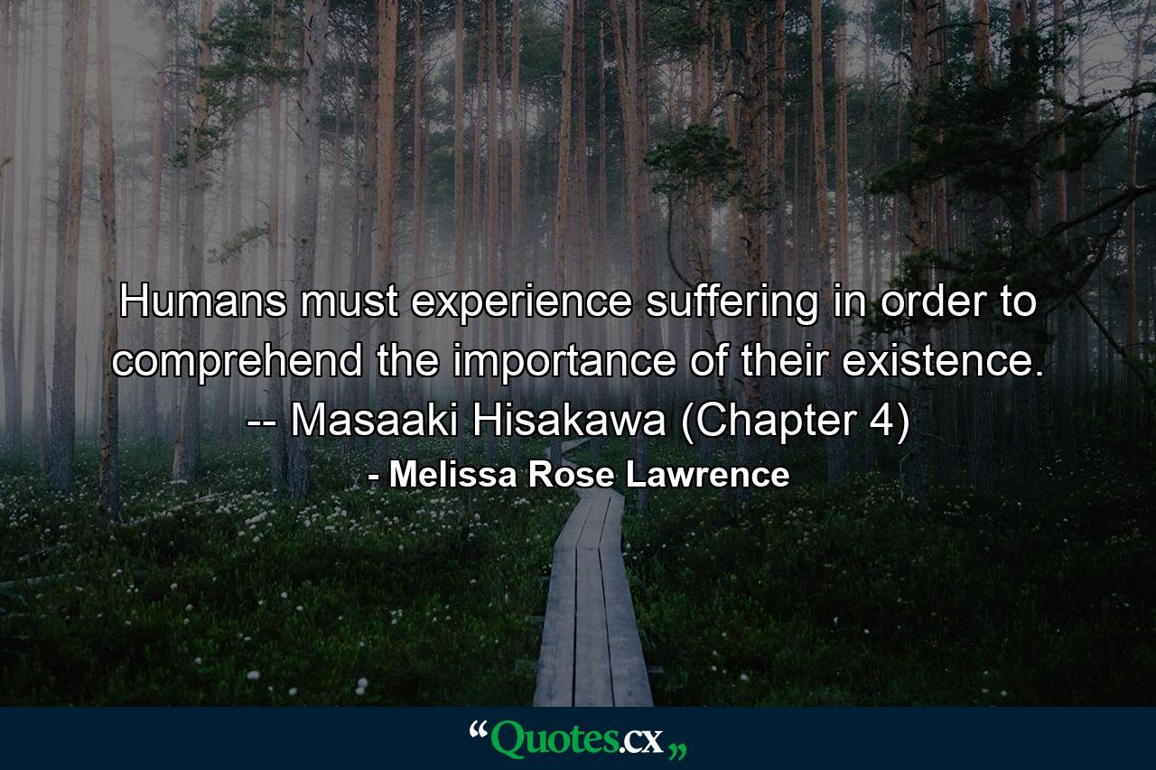 Humans must experience suffering in order to comprehend the importance of their existence.  -- Masaaki Hisakawa (Chapter 4) - Quote by Melissa Rose Lawrence