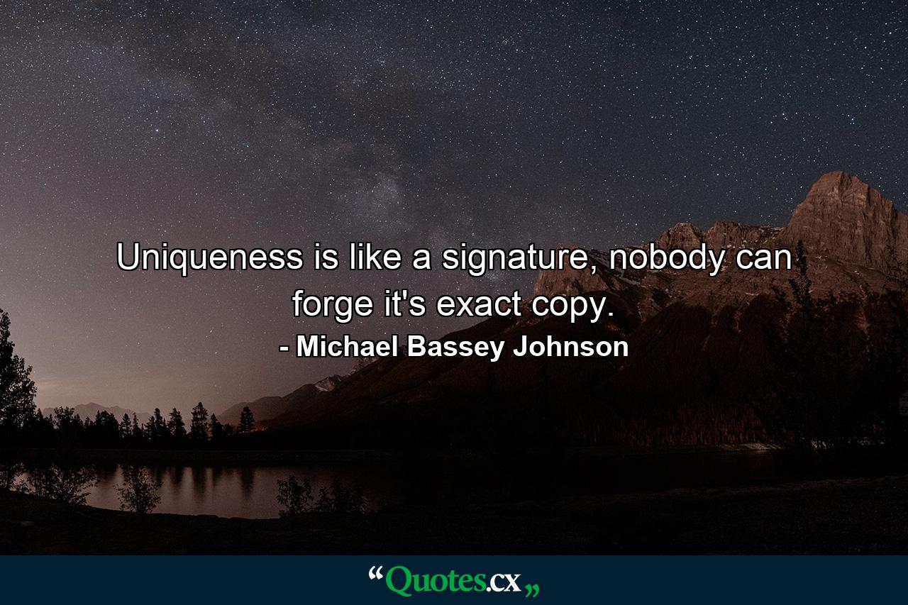 Uniqueness is like a signature, nobody can forge it's exact copy. - Quote by Michael Bassey Johnson