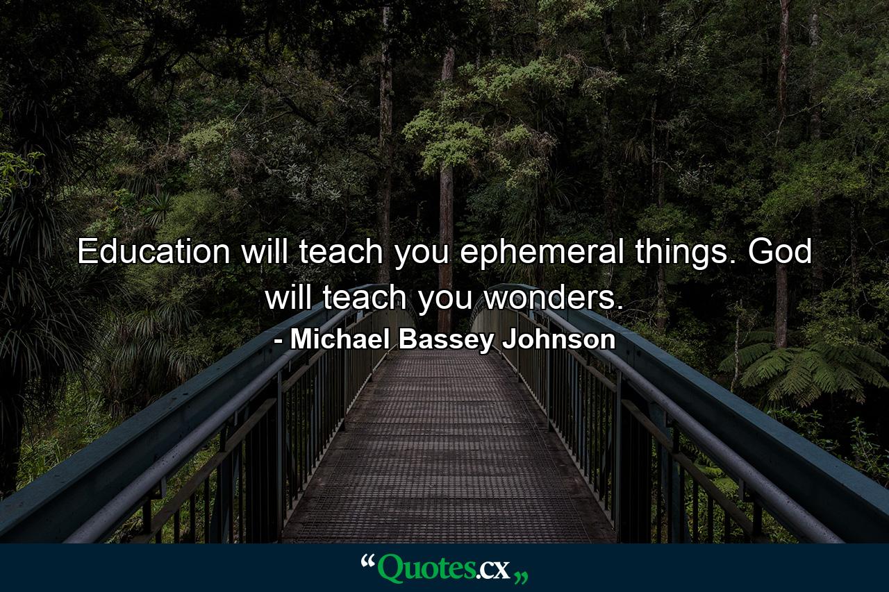 Education will teach you ephemeral things. God will teach you wonders. - Quote by Michael Bassey Johnson