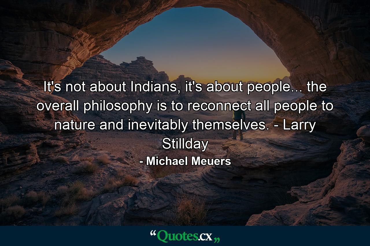 It's not about Indians, it's about people... the overall philosophy is to reconnect all people to nature and inevitably themselves. - Larry Stillday - Quote by Michael Meuers