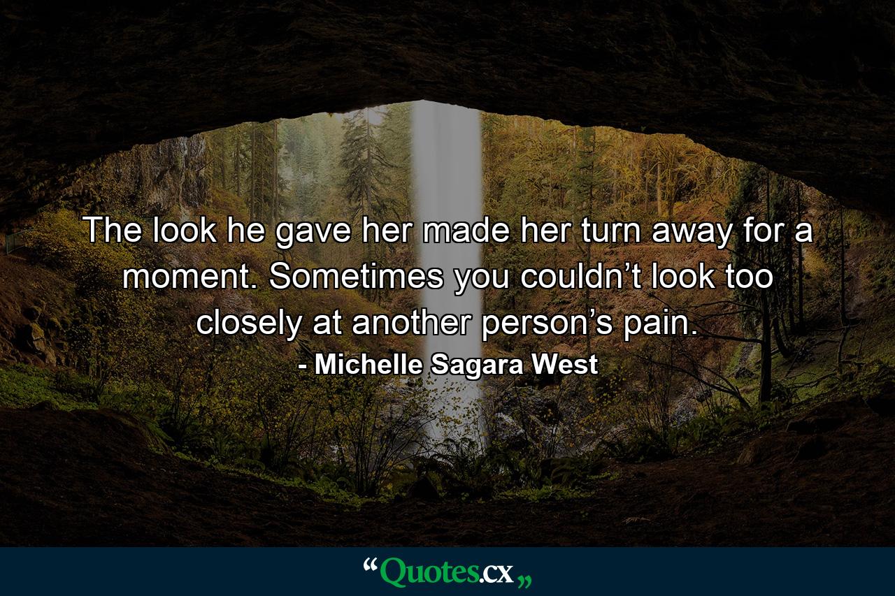 The look he gave her made her turn away for a moment. Sometimes you couldn’t look too closely at another person’s pain. - Quote by Michelle Sagara West