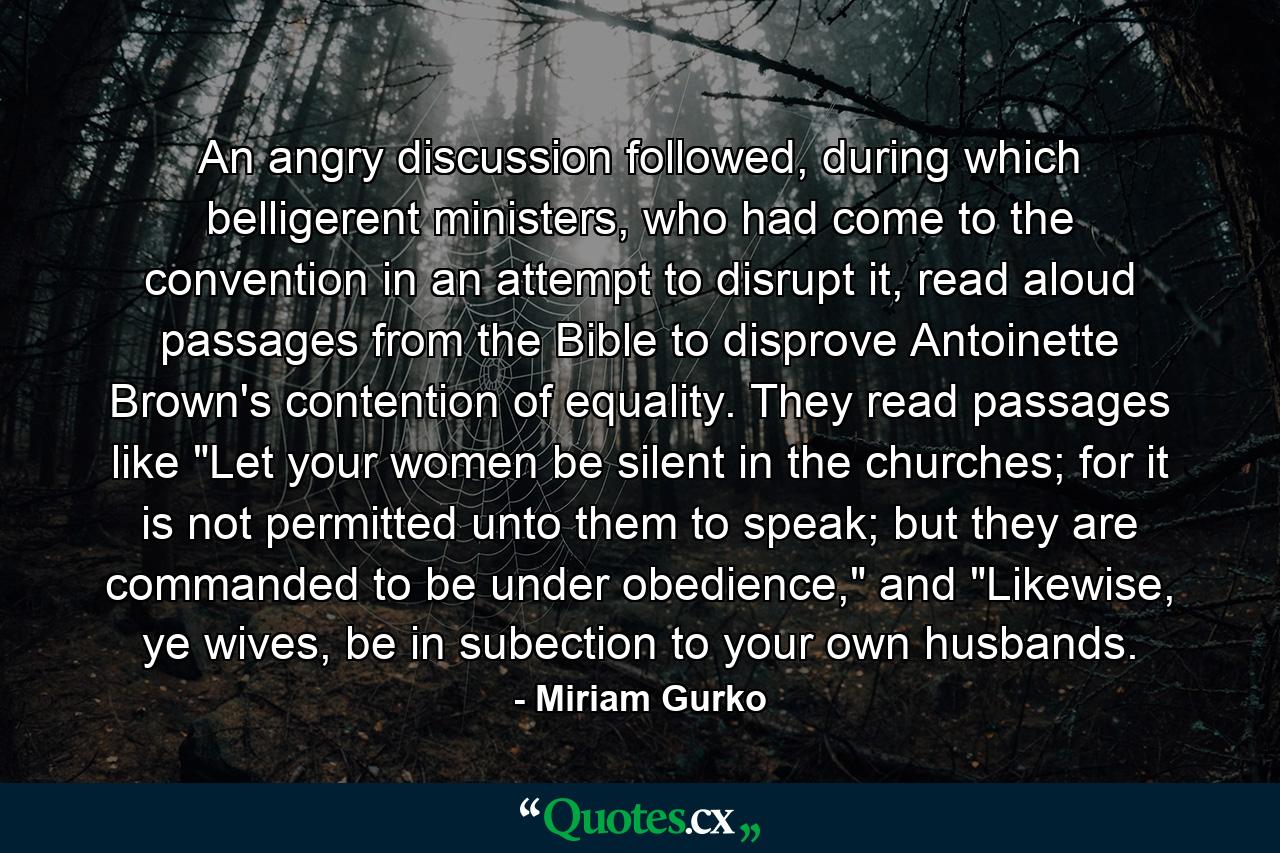 An angry discussion followed, during which belligerent ministers, who had come to the convention in an attempt to disrupt it, read aloud passages from the Bible to disprove Antoinette Brown's contention of equality. They read passages like 