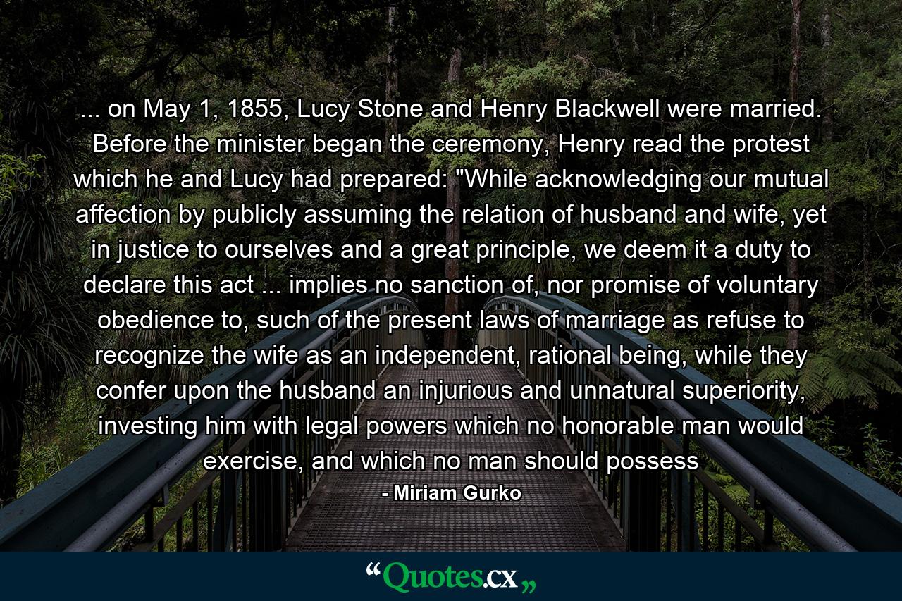 ... on May 1, 1855, Lucy Stone and Henry Blackwell were married. Before the minister began the ceremony, Henry read the protest which he and Lucy had prepared: 