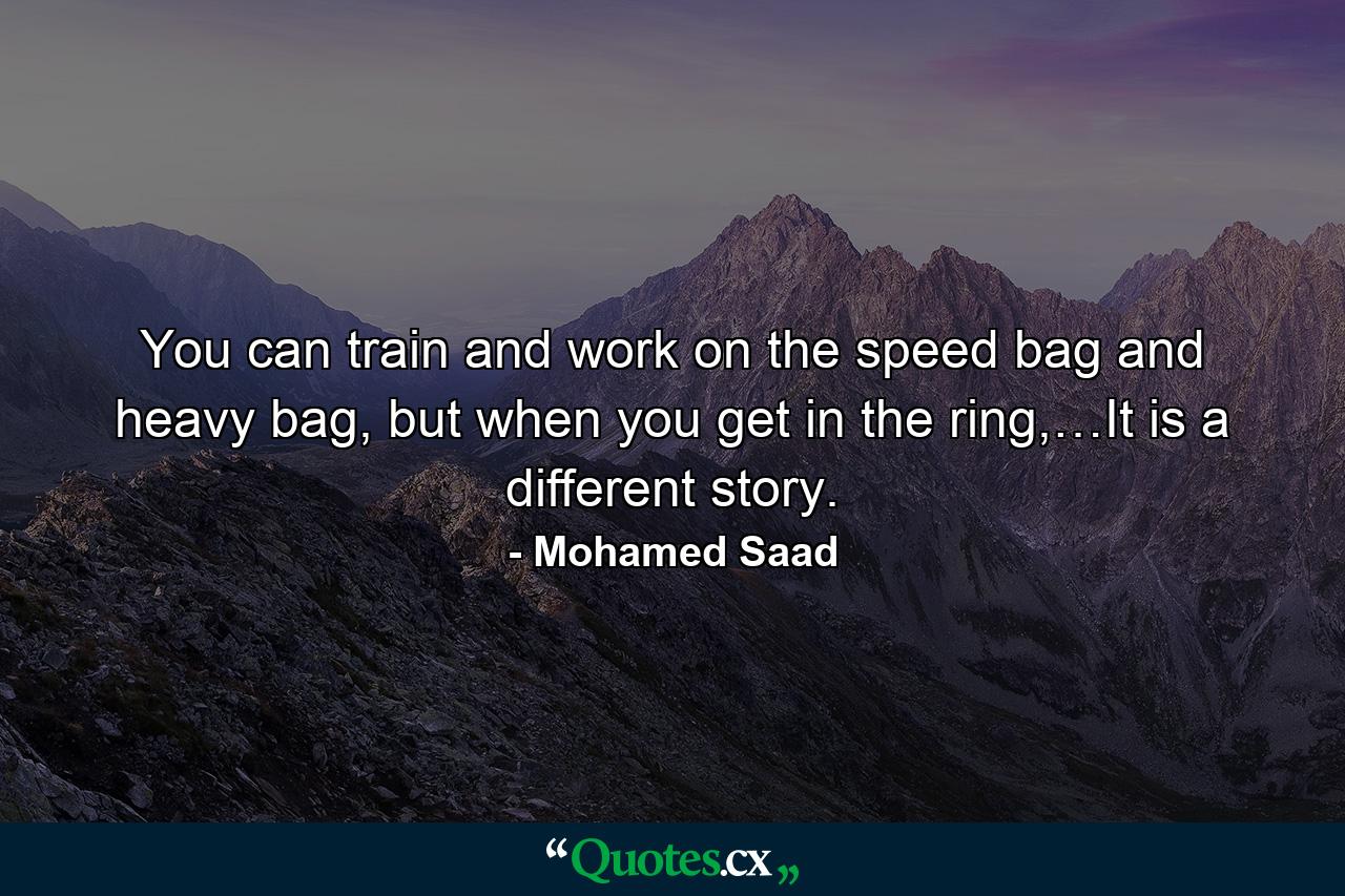 You can train and work on the speed bag and heavy bag, but when you get in the ring,…It is a different story. - Quote by Mohamed Saad